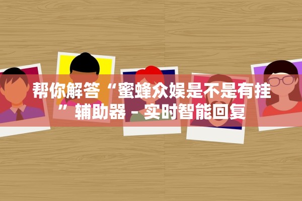 帮你解答“蜜蜂众娱是不是有挂”辅助器 – 实时智能回复