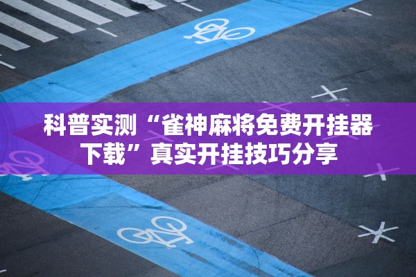 科普实测“雀神麻将免费开挂器下载”真实开挂技巧分享