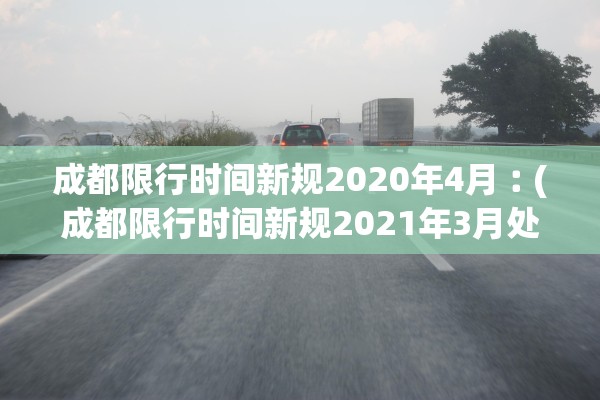 成都限行时间新规2020年4月︰(成都限行时间新规2021年3月处罚)