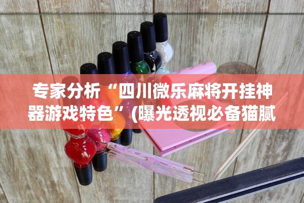 专家分析“四川微乐麻将开挂神器游戏特色	”(曝光透视必备猫腻)