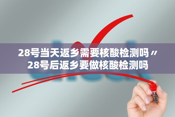 28号当天返乡需要核酸检测吗〃28号后返乡要做核酸检测吗