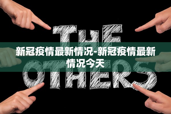 新冠疫情最新情况-新冠疫情最新情况今天