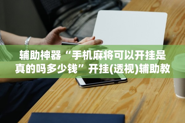 辅助神器“手机麻将可以开挂是真的吗多少钱”开挂(透视)辅助教程