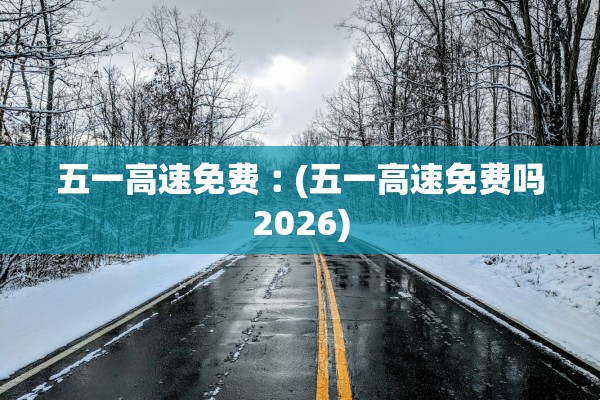 五一高速免费︰(五一高速免费吗2026)