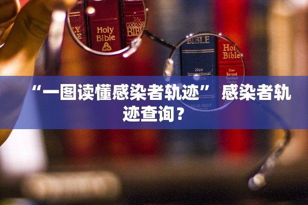 “一图读懂感染者轨迹	” 感染者轨迹查询？