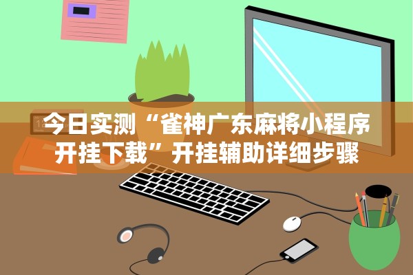 今日实测“雀神广东麻将小程序开挂下载”开挂辅助详细步骤