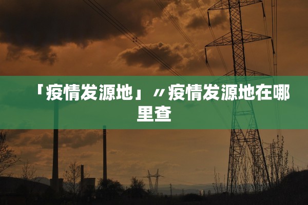 「疫情发源地」〃疫情发源地在哪里查