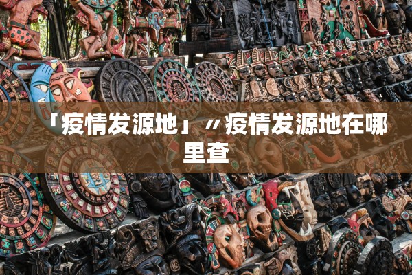 「疫情发源地」〃疫情发源地在哪里查