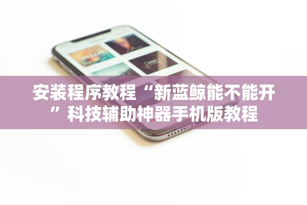 安装程序教程“新蓝鲸能不能开”科技辅助神器手机版教程