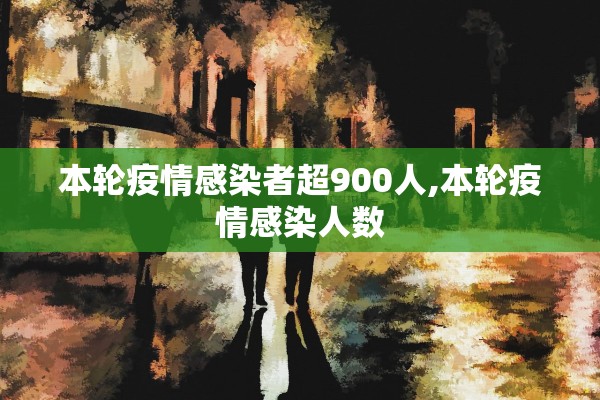 本轮疫情感染者超900人,本轮疫情感染人数
