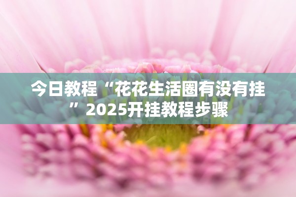 今日教程“花花生活圈有没有挂”2025开挂教程步骤