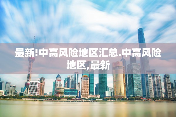 最新!中高风险地区汇总.中高风险地区,最新