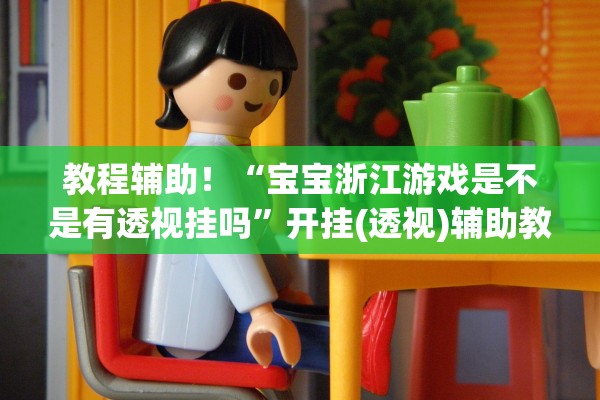 教程辅助！“宝宝浙江游戏是不是有透视挂吗	”开挂(透视)辅助教程