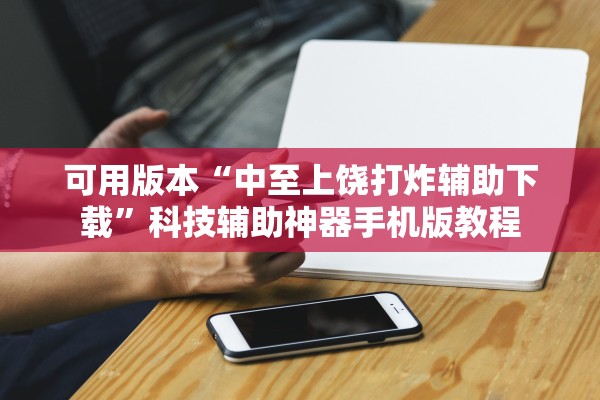 可用版本“中至上饶打炸辅助下载”科技辅助神器手机版教程