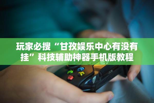 玩家必搜“甘孜娱乐中心有没有挂”科技辅助神器手机版教程