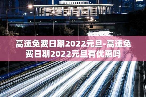 高速免费日期2022元旦-高速免费日期2022元旦有优惠吗