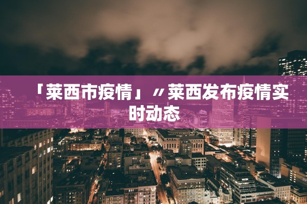 「莱西市疫情」〃莱西发布疫情实时动态