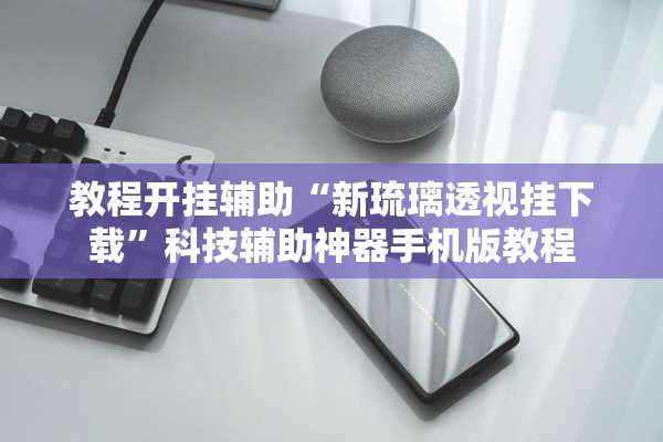 教程开挂辅助“新琉璃透视挂下载	”科技辅助神器手机版教程