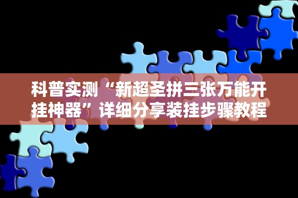 科普实测“新超圣拼三张万能开挂神器”详细分享装挂步骤教程