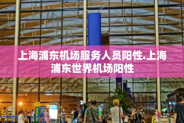 上海浦东机场服务人员阳性.上海浦东世界机场阳性