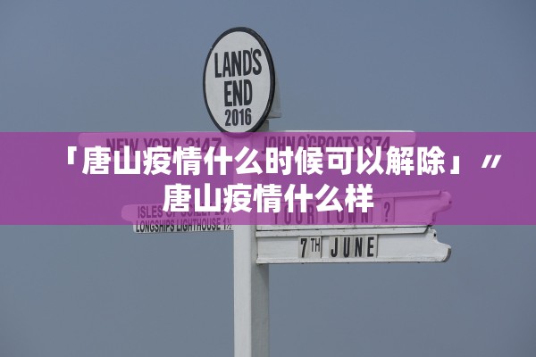 「唐山疫情什么时候可以解除」〃唐山疫情什么样