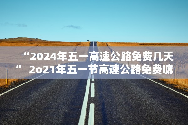 “2024年五一高速公路免费几天” 2o21年五一节高速公路免费嘛？
