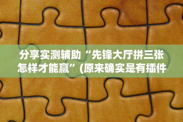 分享实测辅助“先锋大厅拼三张怎样才能赢”(原来确实是有插件) 