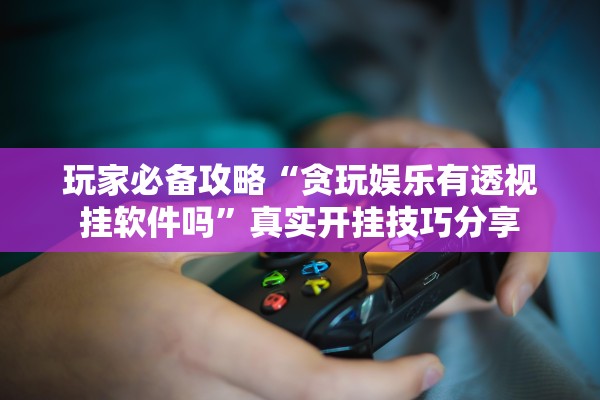玩家必备攻略“贪玩娱乐有透视挂软件吗”真实开挂技巧分享