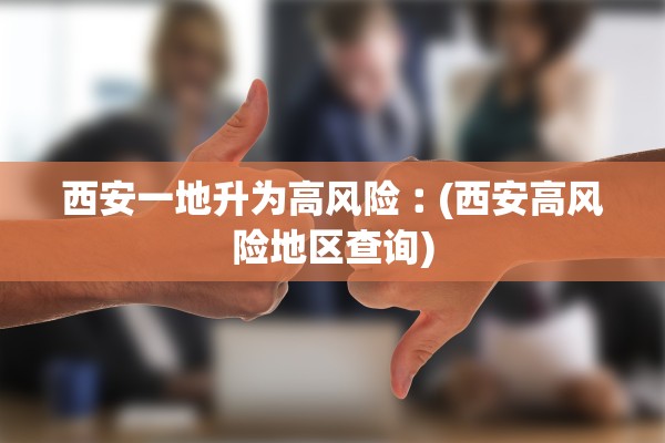 西安一地升为高风险︰(西安高风险地区查询)