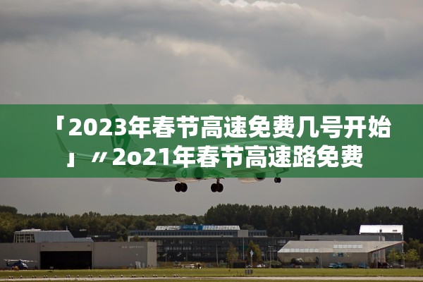 「2023年春节高速免费几号开始」〃2o21年春节高速路免费
