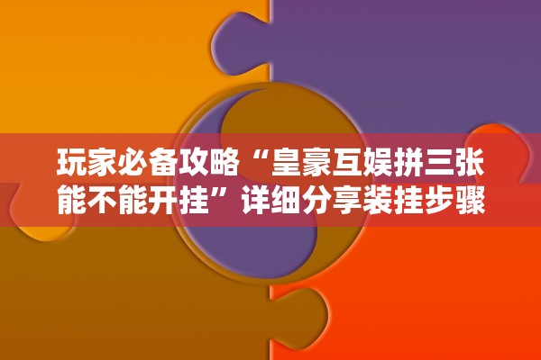 玩家必备攻略“皇豪互娱拼三张能不能开挂	”详细分享装挂步骤