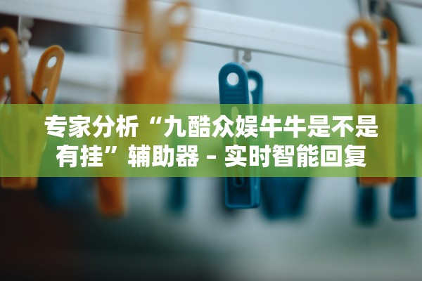 专家分析“九酷众娱牛牛是不是有挂”辅助器 – 实时智能回复
