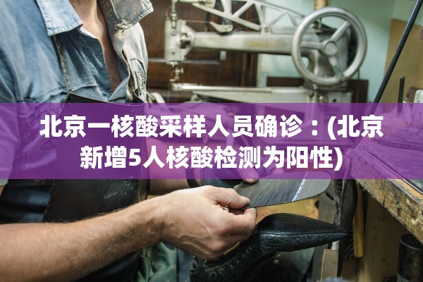 北京一核酸采样人员确诊︰(北京新增5人核酸检测为阳性)