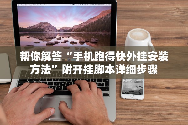 帮你解答“手机跑得快外挂安装方法”附开挂脚本详细步骤