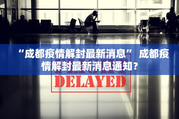 “成都疫情解封最新消息” 成都疫情解封最新消息通知？