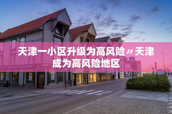 天津一小区升级为高风险〃天津成为高风险地区
