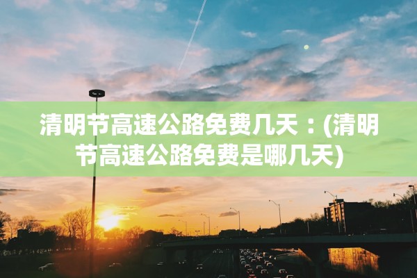 清明节高速公路免费几天︰(清明节高速公路免费是哪几天)