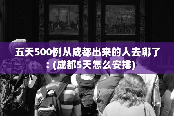 五天500例从成都出来的人去哪了︰(成都5天怎么安排)