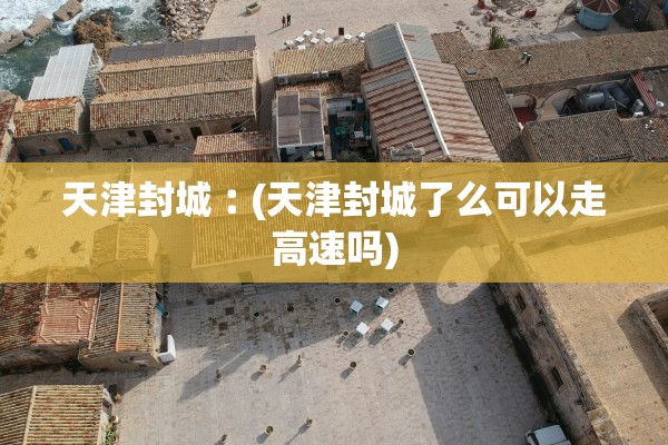天津封城︰(天津封城了么可以走高速吗)