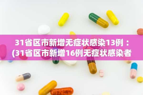 31省区市新增无症状感染13例︰(31省区市新增16例无症状感染者)