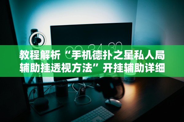 教程解析“手机德扑之星私人局辅助挂透视方法”开挂辅助详细步骤
