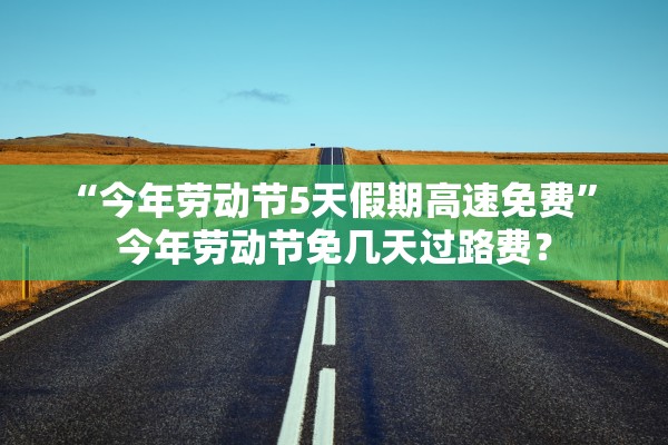 “今年劳动节5天假期高速免费” 今年劳动节免几天过路费？