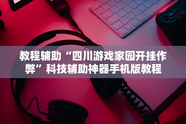 教程辅助“四川游戏家园开挂作弊”科技辅助神器手机版教程
