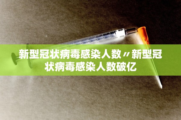 新型冠状病毒感染人数〃新型冠状病毒感染人数破亿