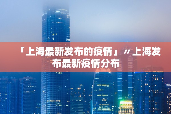 「上海最新发布的疫情」〃上海发布最新疫情分布