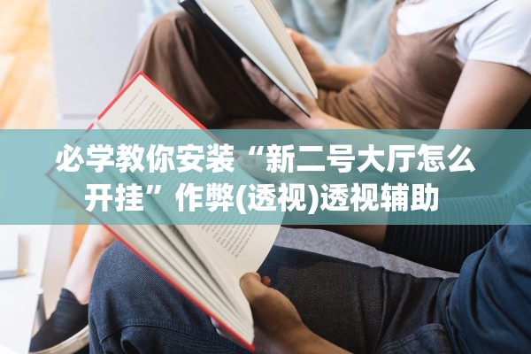 必学教你安装“新二号大厅怎么开挂”作弊(透视)透视辅助 