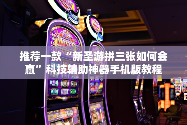 推荐一款“新圣游拼三张如何会赢”科技辅助神器手机版教程