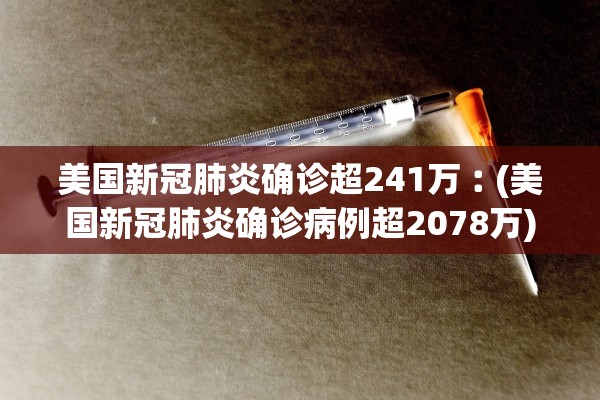 美国新冠肺炎确诊超241万︰(美国新冠肺炎确诊病例超2078万)