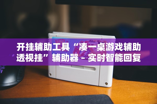 开挂辅助工具“凑一桌游戏辅助透视挂”辅助器 – 实时智能回复