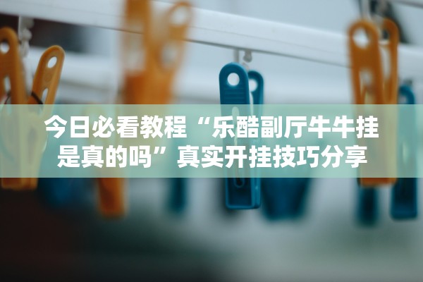 今日必看教程“乐酷副厅牛牛挂是真的吗”真实开挂技巧分享